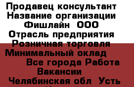 Продавец-консультант › Название организации ­ Фишлайн, ООО › Отрасль предприятия ­ Розничная торговля › Минимальный оклад ­ 25 000 - Все города Работа » Вакансии   . Челябинская обл.,Усть-Катав г.